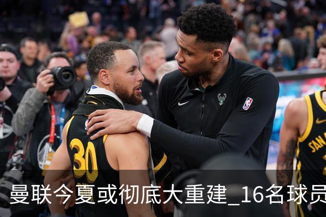 曼联今夏或彻底大重建 16名球员前途未卜包括C罗